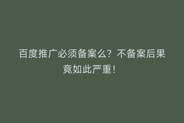 百度推广必须备案么？不备案后果竟如此严重！