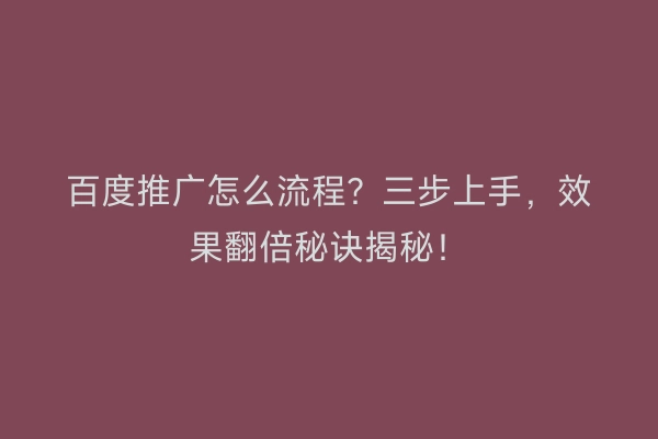 百度推广怎么流程？三步上手，效果翻倍秘诀揭秘！