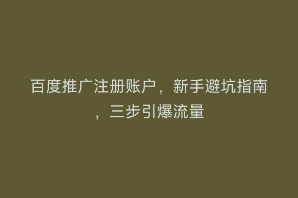 百度推广注册账户，新手避坑指南，三步引爆流量