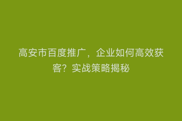 高安市百度推广，企业如何高效获客？实战策略揭秘