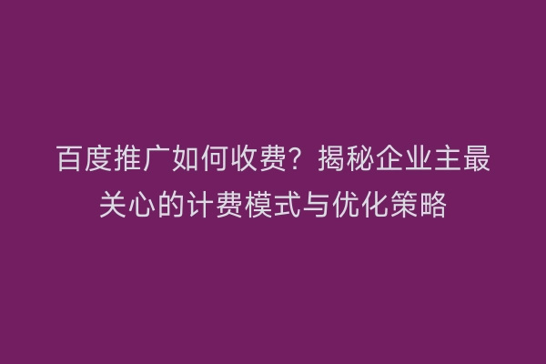 百度推广如何收费？揭秘企业主最关心的计费模式与优化策略