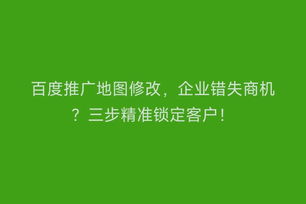 百度推广地图修改,企业错失商机?三步精准锁定客户!