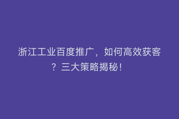 浙江工业百度推广，如何高效获客？三大策略揭秘！