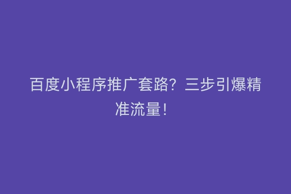 百度小程序推广套路？三步引爆精准流量！
