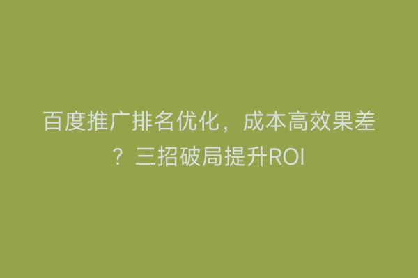 百度推广排名优化,成本高效果差?三招破局提升ROI