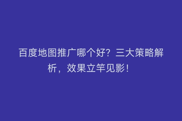 百度地图推广哪个好？三大策略解析，效果立竿见影！