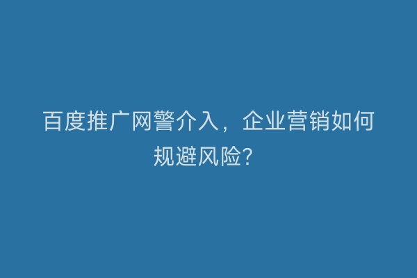 百度推广网警介入，企业营销如何规避风险？