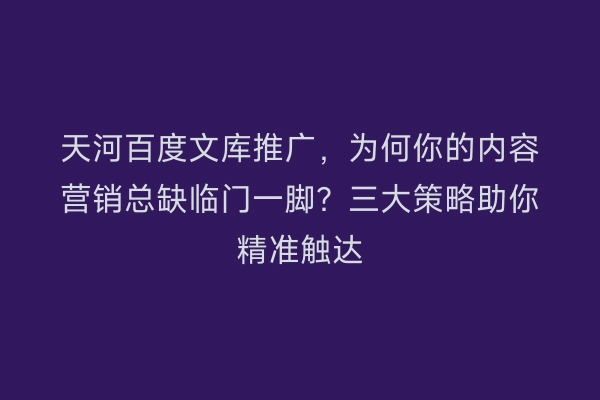 天河百度文库推广，为何你的内容营销总缺临门一脚？三大策略助你精准触达
