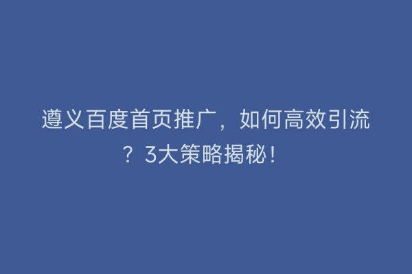 遵义百度首页推广,如何高效引流?3大策略揭秘!