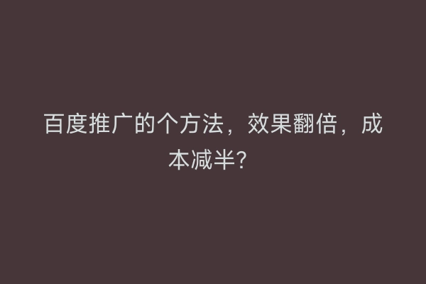 百度推广的个方法，效果翻倍，成本减半？