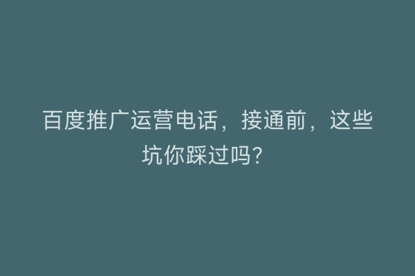 百度推广运营电话，接通前，这些坑你踩过吗？