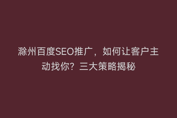 滁州百度SEO推广，如何让客户主动找你？三大策略揭秘