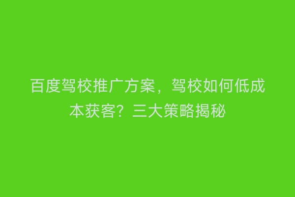 百度驾校推广方案，驾校如何低成本获客？三大策略揭秘
