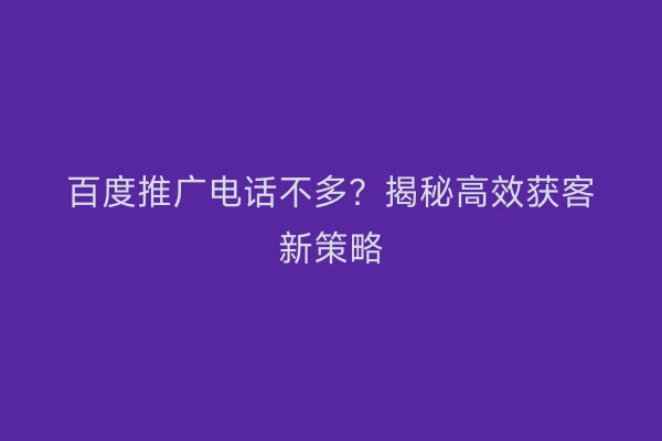 百度推广电话不多？揭秘高效获客新策略