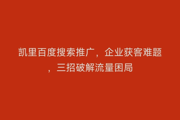 凯里百度搜索推广，企业获客难题，三招破解流量困局