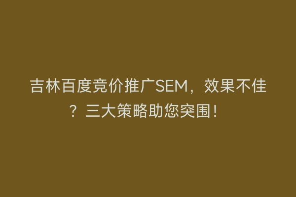 吉林百度竞价推广SEM,效果不佳?三大策略助您突围!