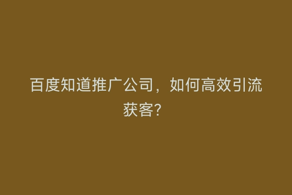 百度知道推广公司，如何高效引流获客？