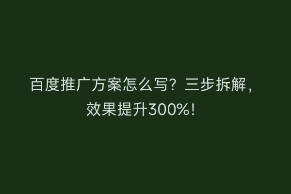 百度推广方案怎么写？三步拆解，效果提升300%！