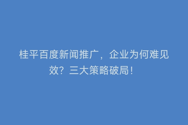 桂平百度新闻推广，企业为何难见效？三大策略破局！