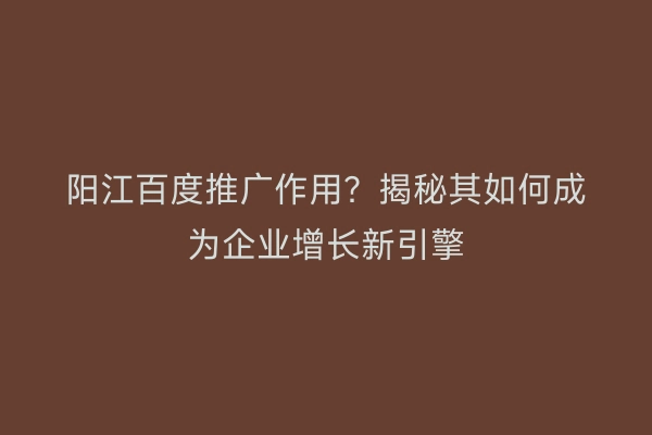阳江百度推广作用？揭秘其如何成为企业增长新引擎
