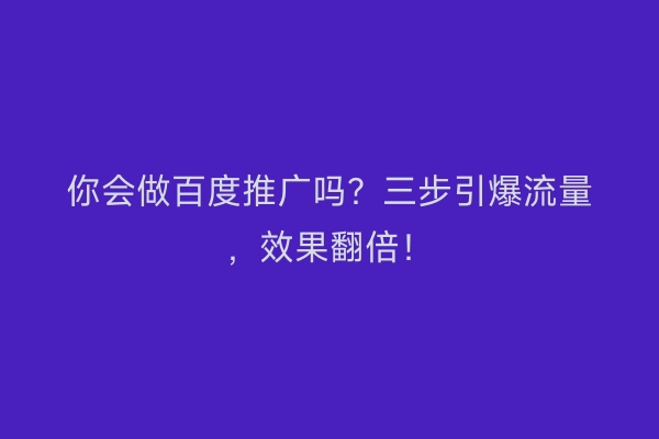 你会做百度推广吗？三步引爆流量，效果翻倍！