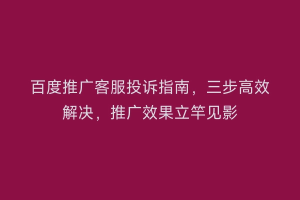 百度推广客服投诉指南，三步高效解决，推广效果立竿见影