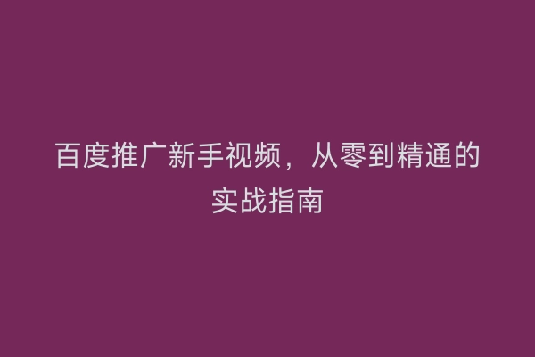 百度推广新手视频，从零到精通的实战指南