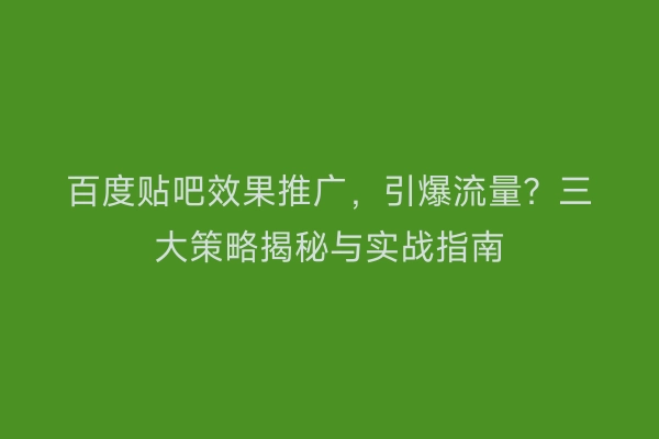 百度贴吧效果推广，引爆流量？三大策略揭秘与实战指南