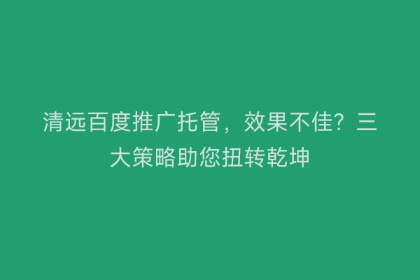 清远百度推广托管,效果不佳?三大策略助您扭转乾坤