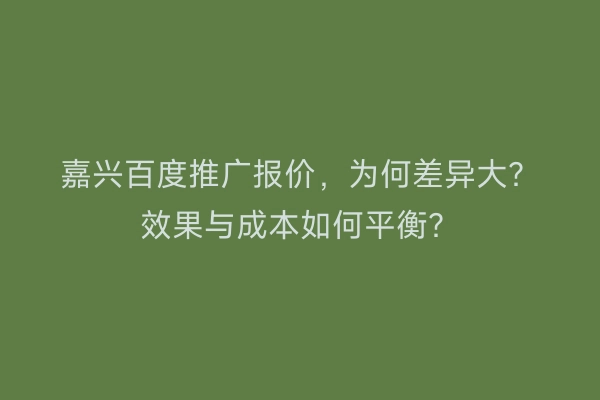 嘉兴百度推广报价，为何差异大？效果与成本如何平衡？