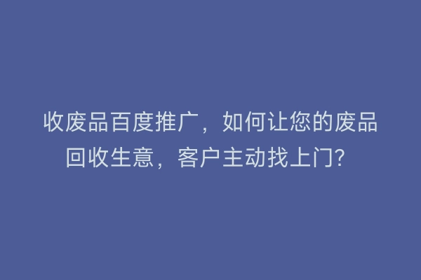 收废品百度推广，如何让您的废品回收生意，客户主动找上门？