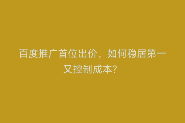 百度推广首位出价，如何稳居第一又控制成本？