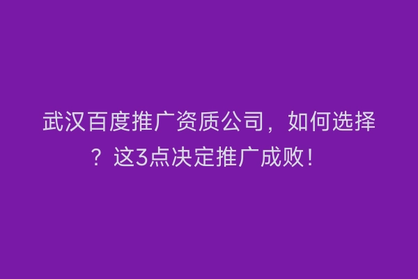 武汉百度推广资质公司，如何选择？这3点决定推广成败！