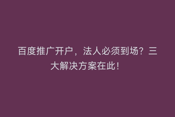 百度推广开户，法人必须到场？三大解决方案在此！