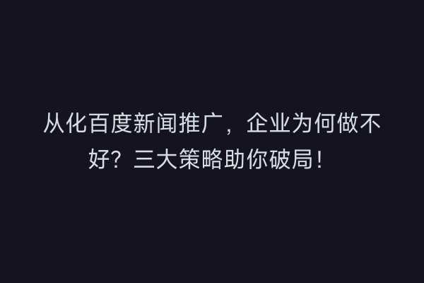 从化百度新闻推广，企业为何做不好？三大策略助你破局！