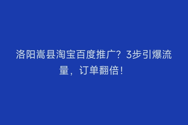 洛阳嵩县淘宝百度推广？3步引爆流量，订单翻倍！