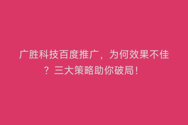 广胜科技百度推广，为何效果不佳？三大策略助你破局！