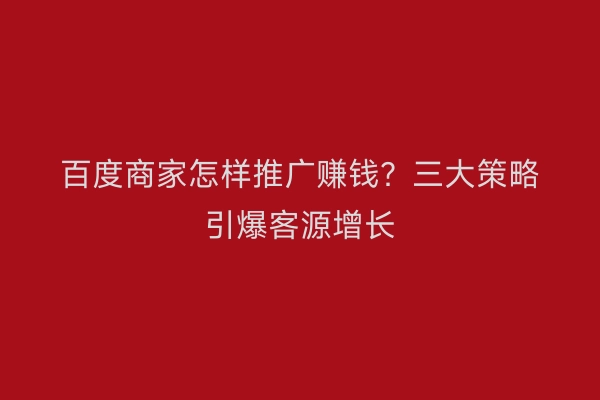 百度商家怎样推广赚钱？三大策略引爆客源增长