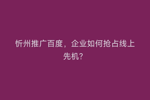 忻州推广百度，企业如何抢占线上先机？