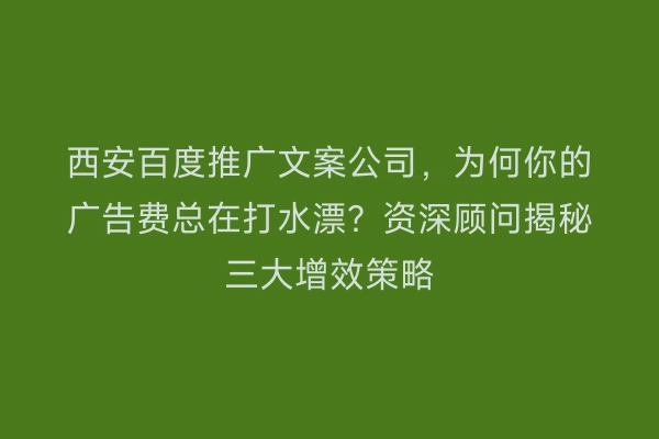 西安百度推广文案公司，为何你的广告费总在打水漂？资深顾问揭秘三大增效策略