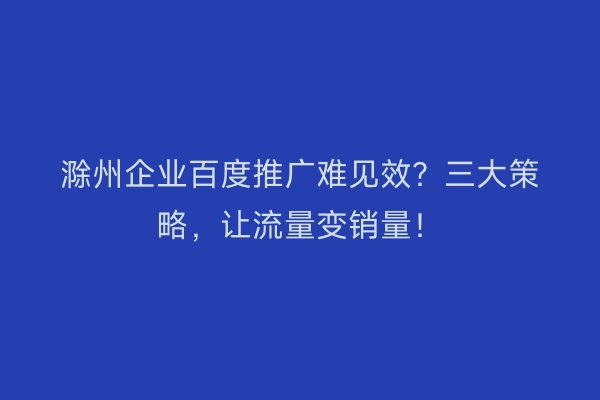 滁州企业百度推广难见效？三大策略，让流量变销量！