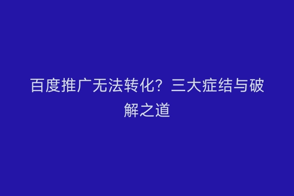 百度推广无法转化？三大症结与破解之道