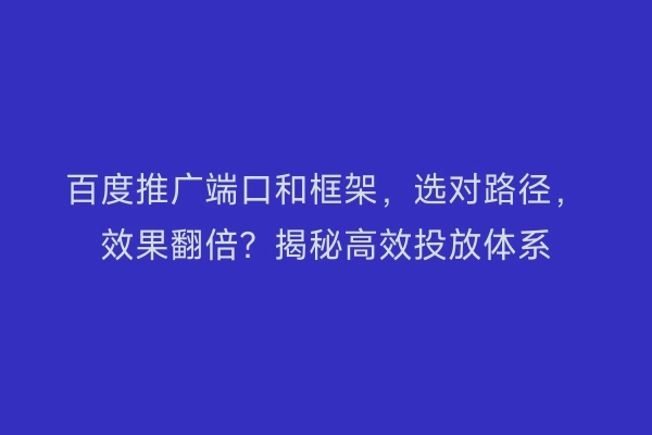 百度推广端口和框架,选对路径,效果翻倍?揭秘高效投放体系