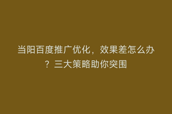 当阳百度推广优化，效果差怎么办？三大策略助你突围