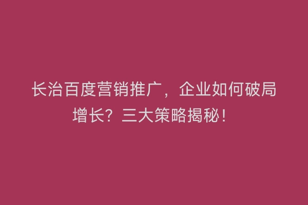 长治百度营销推广，企业如何破局增长？三大策略揭秘！