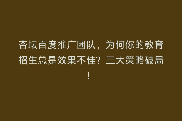 杏坛百度推广团队，为何你的教育招生总是效果不佳？三大策略破局！