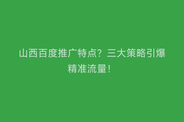 山西百度推广特点？三大策略引爆精准流量！