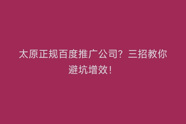 太原正规百度推广公司？三招教你避坑增效！