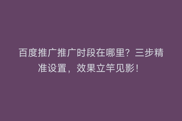 百度推广推广时段在哪里？三步精准设置，效果立竿见影！