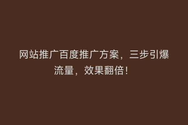 网站推广百度推广方案，三步引爆流量，效果翻倍！